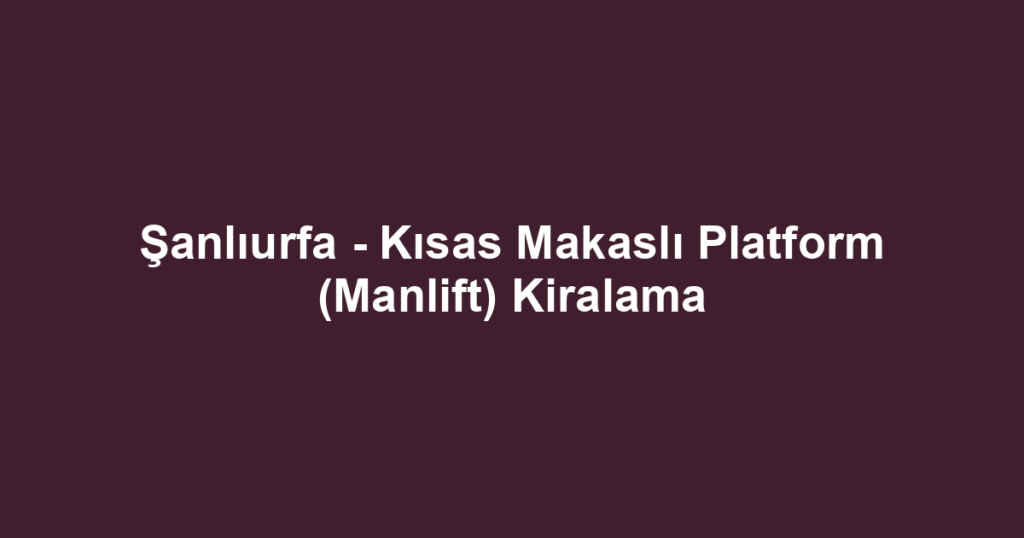 Şanlıurfa - Kısas Makaslı Platform (Manlift) Kiralama