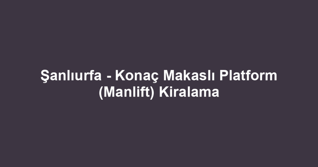 Şanlıurfa - Konaç Makaslı Platform (Manlift) Kiralama