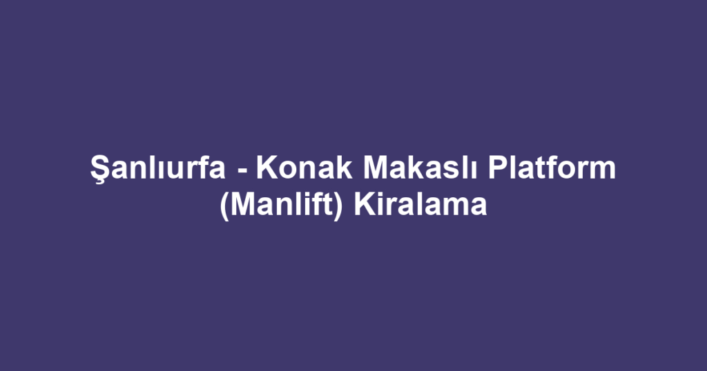 Şanlıurfa - Konak Makaslı Platform (Manlift) Kiralama