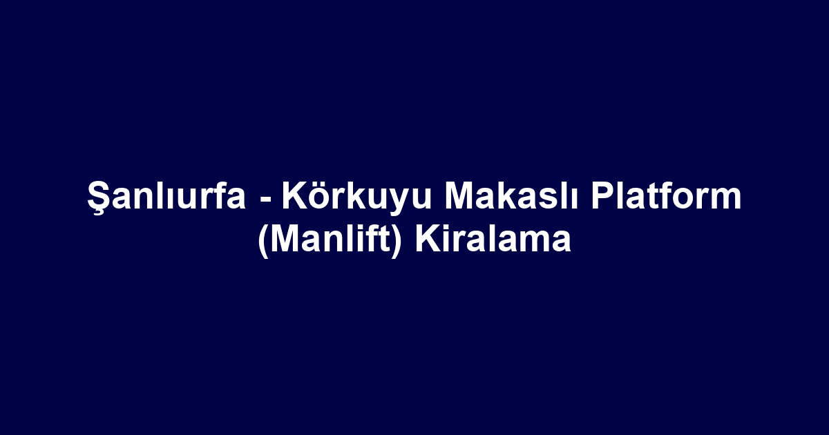 Şanlıurfa - Körkuyu Makaslı Platform (Manlift) Kiralama