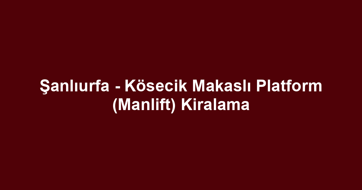 Şanlıurfa - Kösecik Makaslı Platform (Manlift) Kiralama