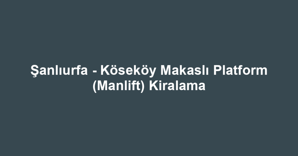Şanlıurfa - Köseköy Makaslı Platform (Manlift) Kiralama