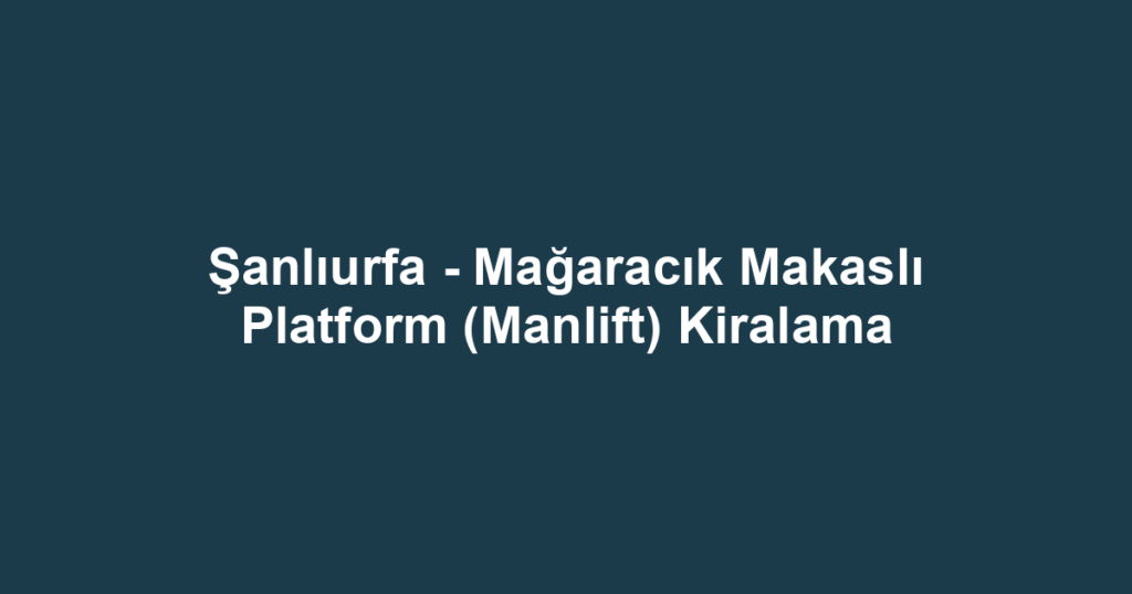 Şanlıurfa - Mağaracık Makaslı Platform (Manlift) Kiralama