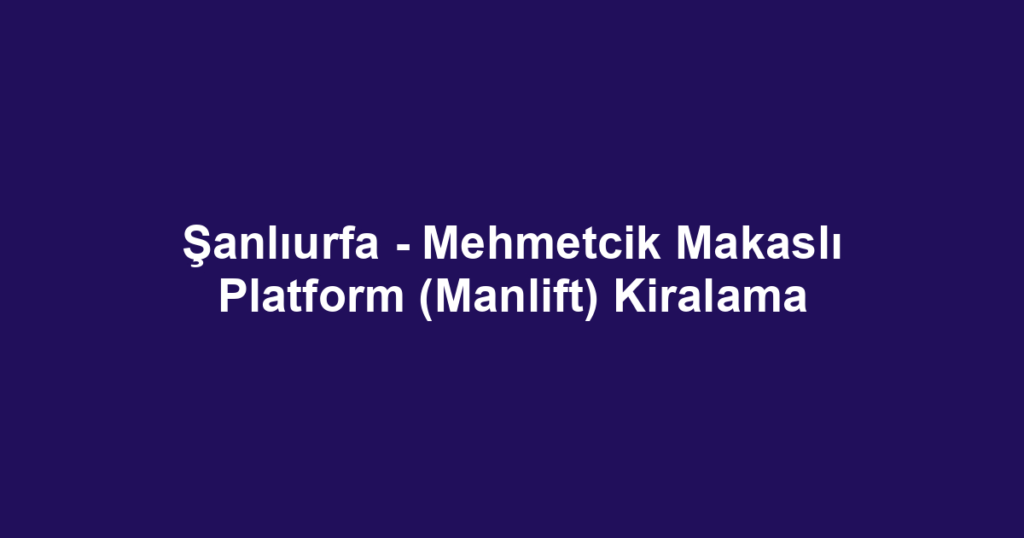 Şanlıurfa - Mehmetcik Makaslı Platform (Manlift) Kiralama