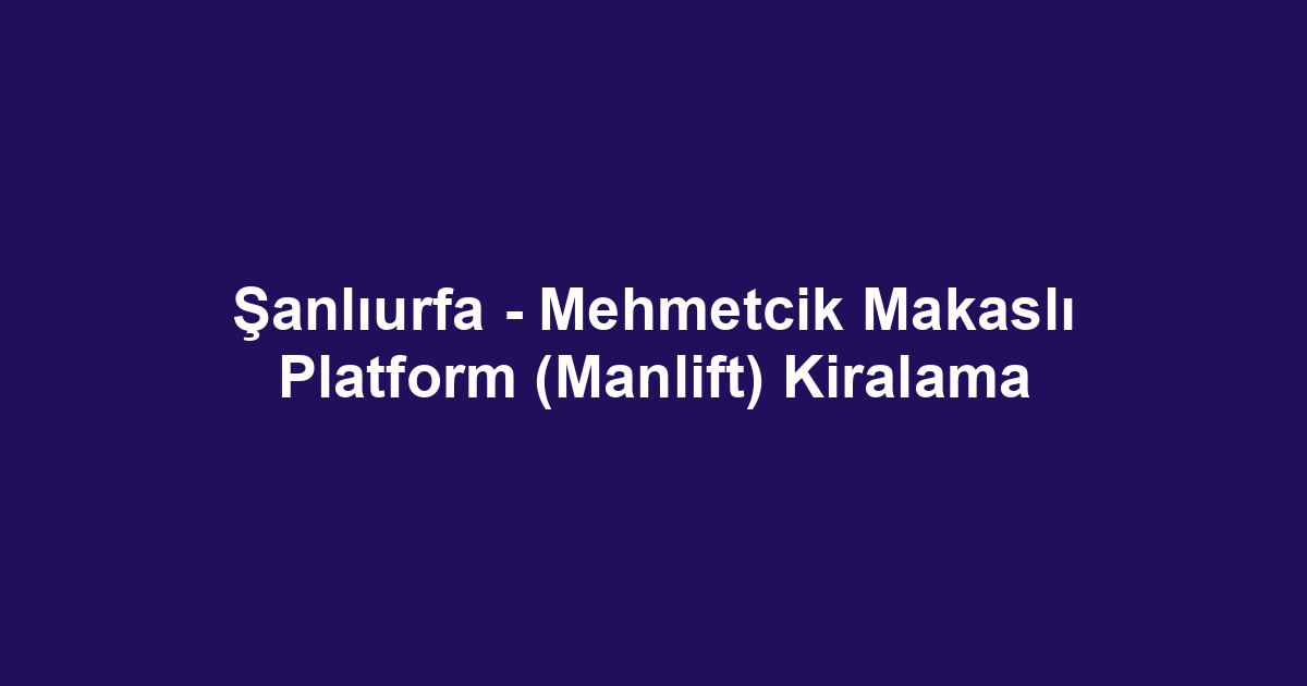 Şanlıurfa - Mehmetcik Makaslı Platform (Manlift) Kiralama