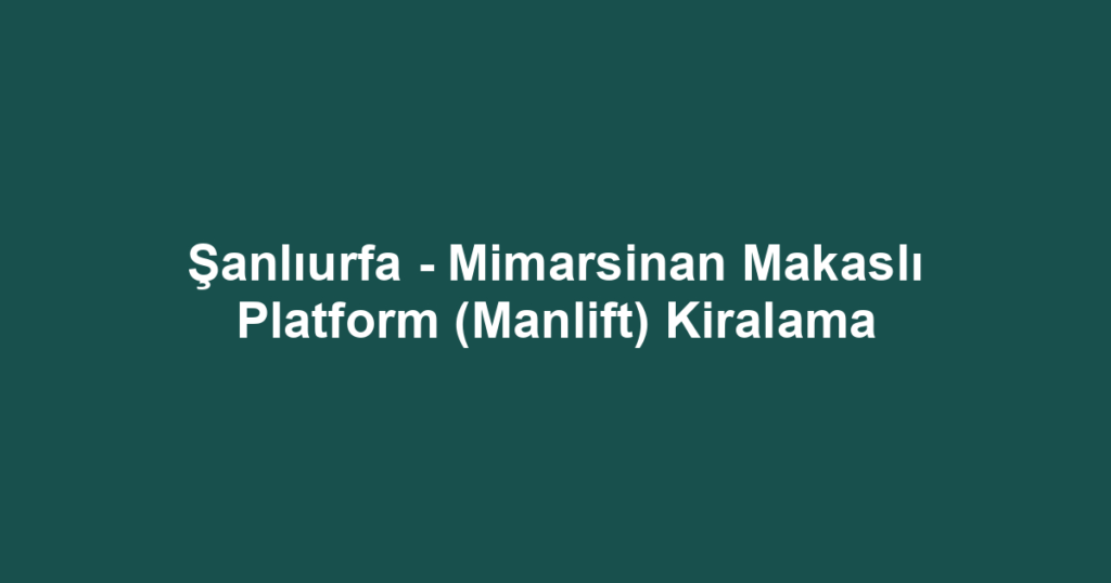 Şanlıurfa - Mimarsinan Makaslı Platform (Manlift) Kiralama