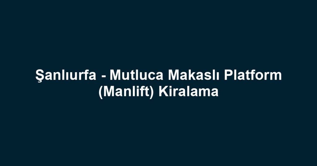 Şanlıurfa - Mutluca Makaslı Platform (Manlift) Kiralama