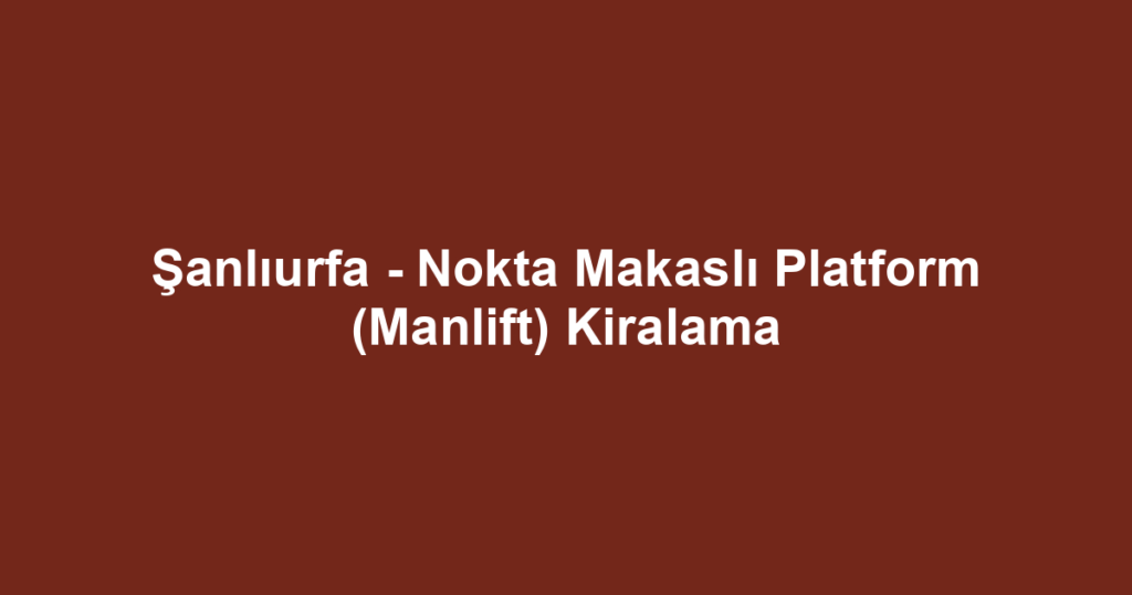 Şanlıurfa - Nokta Makaslı Platform (Manlift) Kiralama