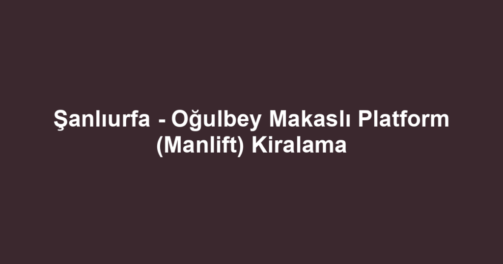 Şanlıurfa - Oğulbey Makaslı Platform (Manlift) Kiralama