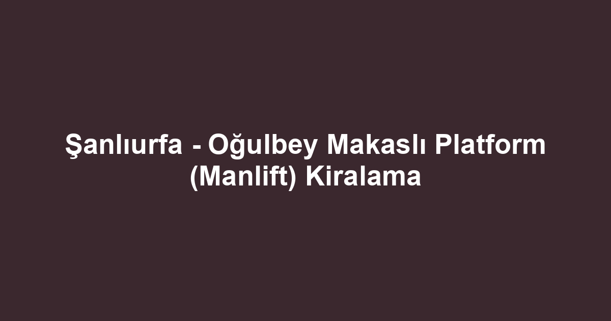Şanlıurfa - Oğulbey Makaslı Platform (Manlift) Kiralama