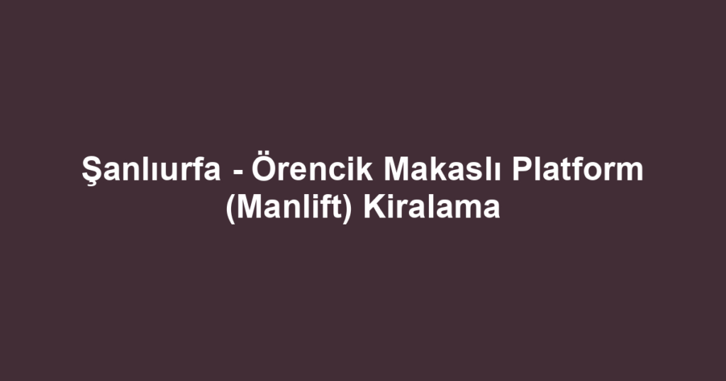 Şanlıurfa - Örencik Makaslı Platform (Manlift) Kiralama