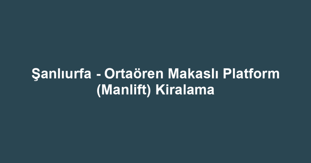 Şanlıurfa - Ortaören Makaslı Platform (Manlift) Kiralama