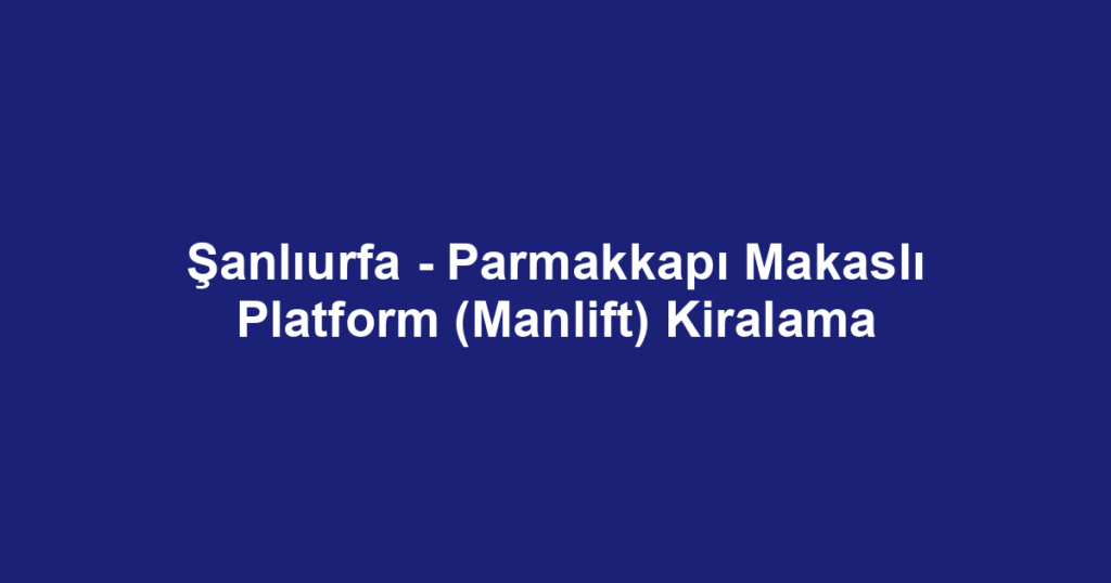 Şanlıurfa - Parmakkapı Makaslı Platform (Manlift) Kiralama
