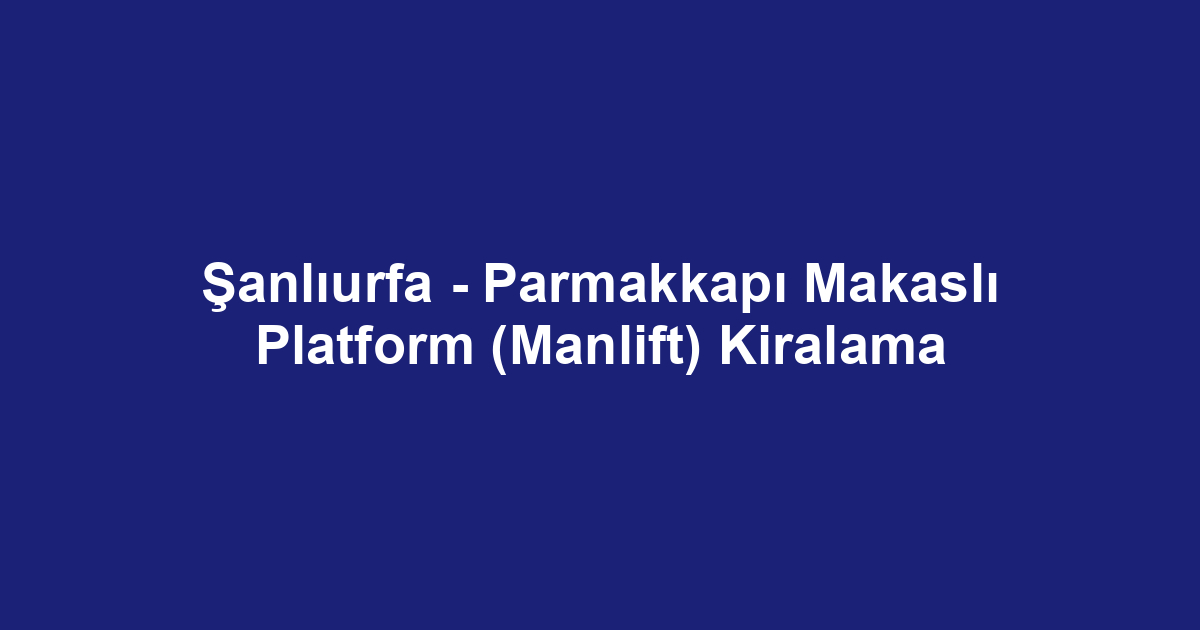 Şanlıurfa - Parmakkapı Makaslı Platform (Manlift) Kiralama