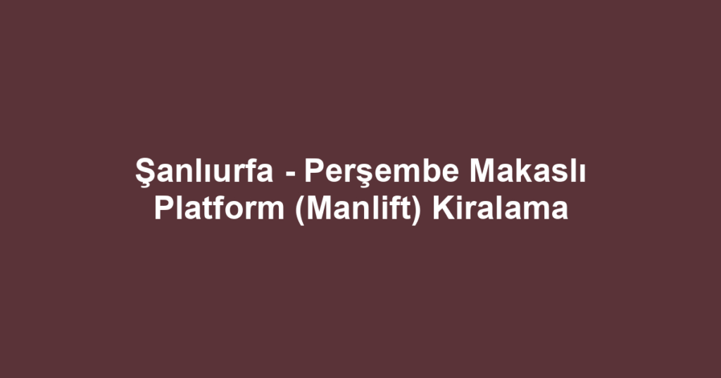 Şanlıurfa - Perşembe Makaslı Platform (Manlift) Kiralama