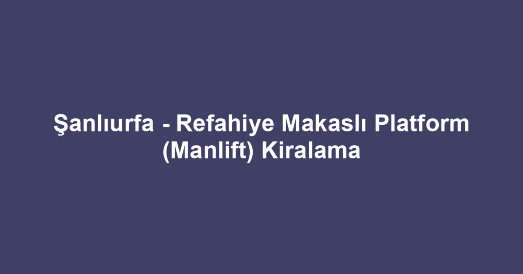 Şanlıurfa - Refahiye Makaslı Platform (Manlift) Kiralama