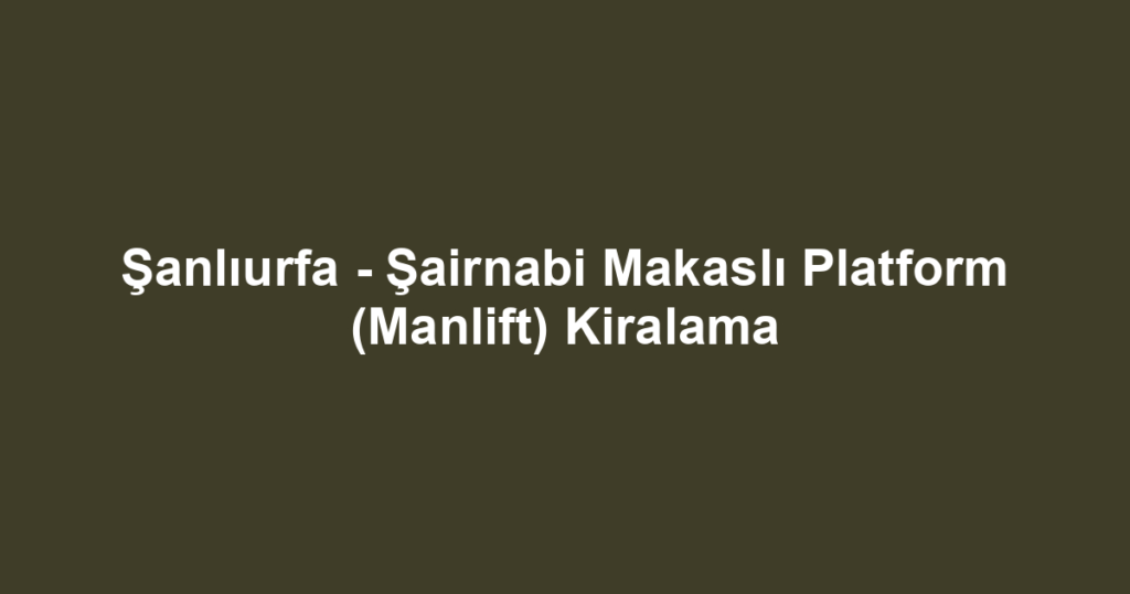 Şanlıurfa - Şairnabi Makaslı Platform (Manlift) Kiralama