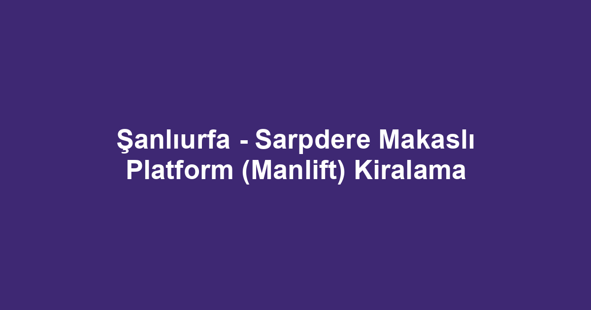 Şanlıurfa - Sarpdere Makaslı Platform (Manlift) Kiralama
