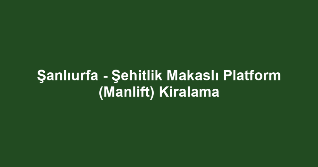 Şanlıurfa - Şehitlik Makaslı Platform (Manlift) Kiralama