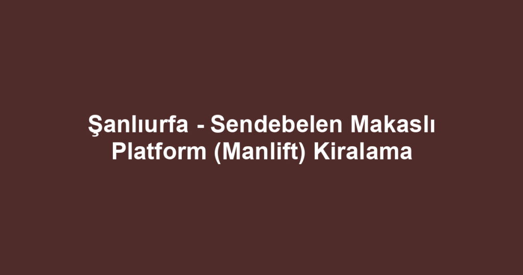 Şanlıurfa - Sendebelen Makaslı Platform (Manlift) Kiralama