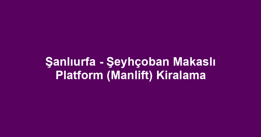 Şanlıurfa - Şeyhçoban Makaslı Platform (Manlift) Kiralama