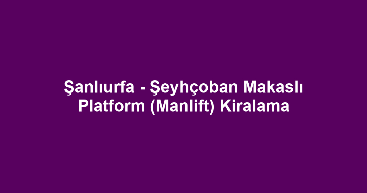 Şanlıurfa - Şeyhçoban Makaslı Platform (Manlift) Kiralama