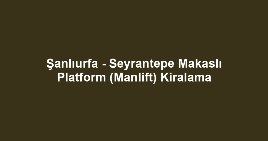 Şanlıurfa - Seyrantepe Makaslı Platform (Manlift) Kiralama