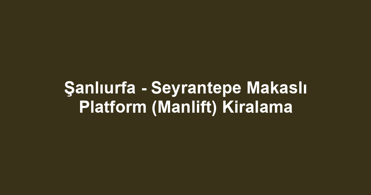 Şanlıurfa - Seyrantepe Makaslı Platform (Manlift) Kiralama