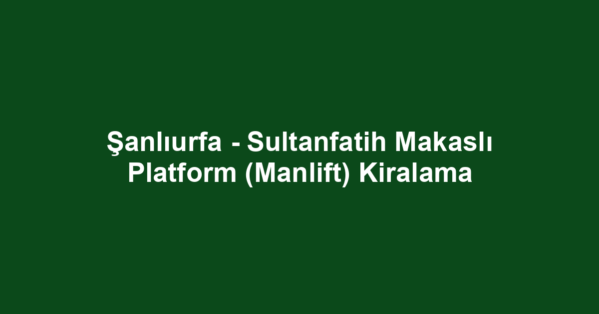 Şanlıurfa - Sultanfatih Makaslı Platform (Manlift) Kiralama