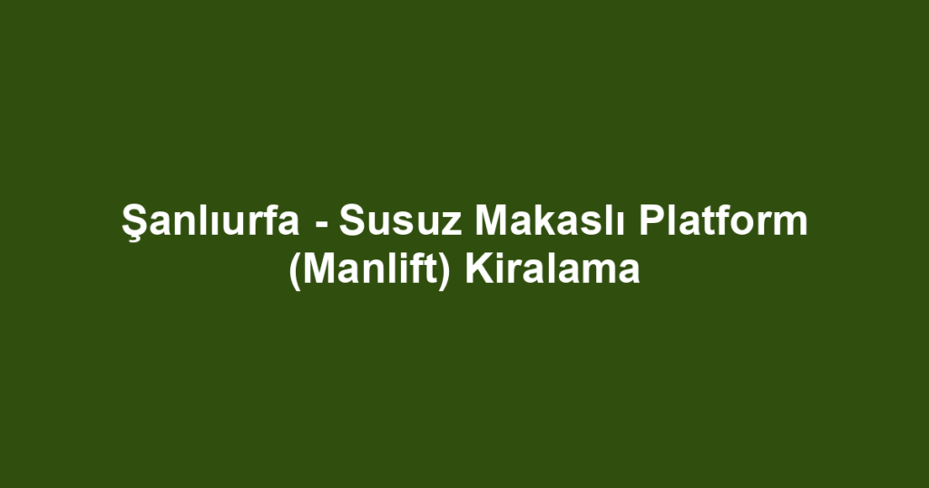 Şanlıurfa - Susuz Makaslı Platform (Manlift) Kiralama