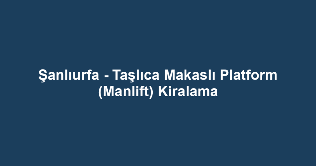 Şanlıurfa - Taşlıca Makaslı Platform (Manlift) Kiralama