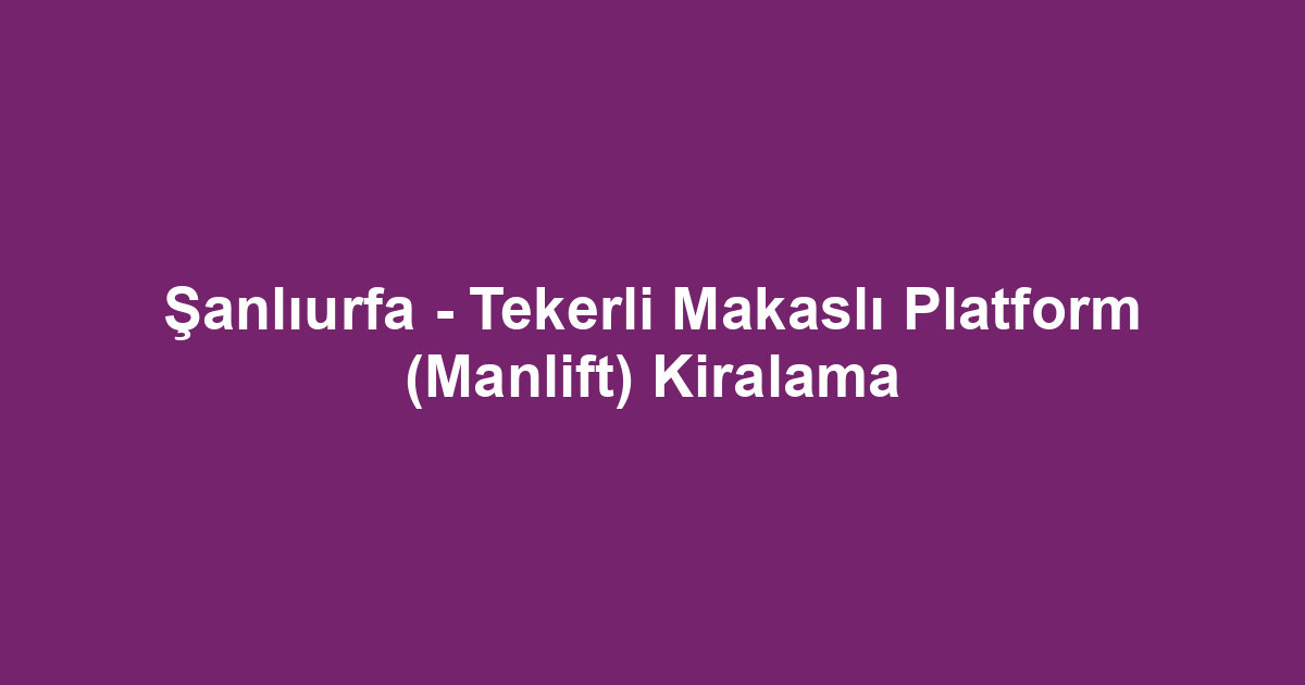 Şanlıurfa - Tekerli Makaslı Platform (Manlift) Kiralama