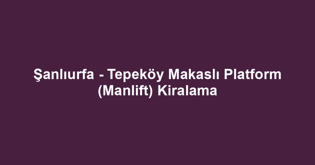 Şanlıurfa - Tepeköy Makaslı Platform (Manlift) Kiralama