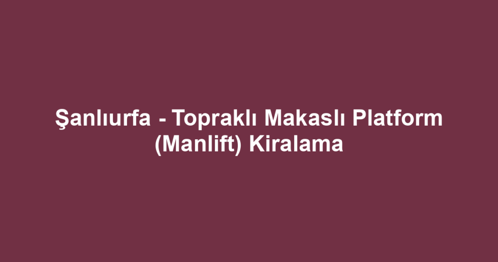 Şanlıurfa - Topraklı Makaslı Platform (Manlift) Kiralama