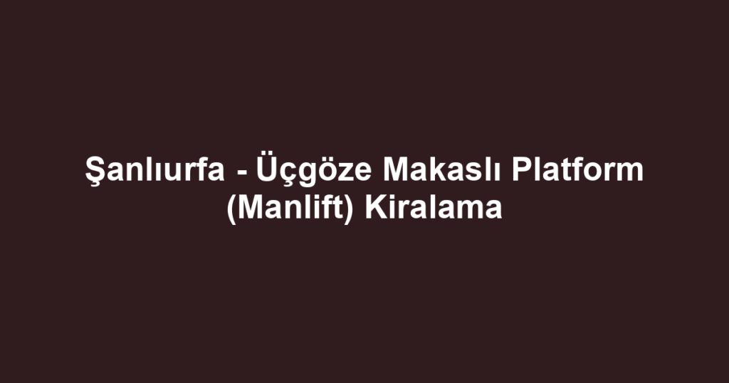 Şanlıurfa - Üçgöze Makaslı Platform (Manlift) Kiralama