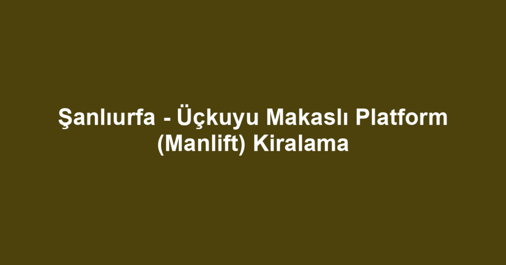 Şanlıurfa - Üçkuyu Makaslı Platform (Manlift) Kiralama