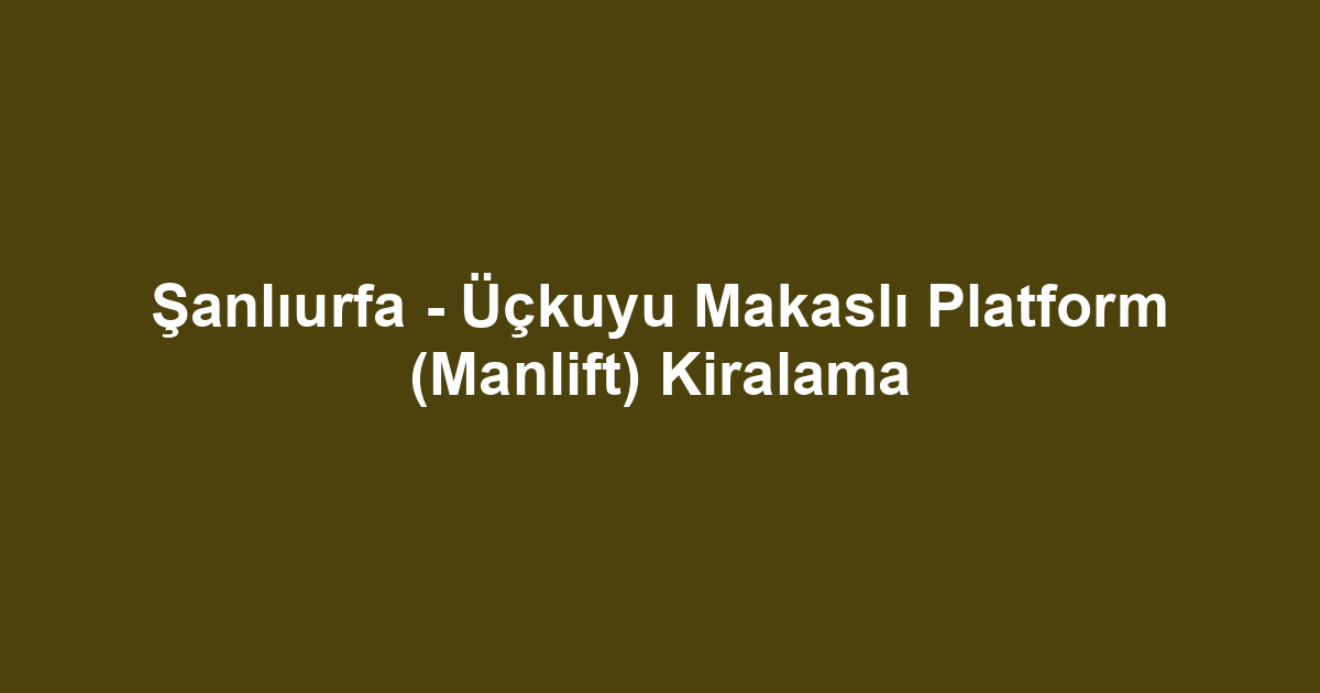 Şanlıurfa - Üçkuyu Makaslı Platform (Manlift) Kiralama