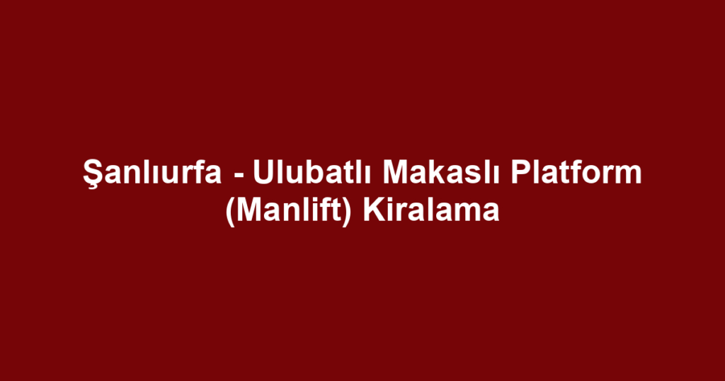 Şanlıurfa - Ulubatlı Makaslı Platform (Manlift) Kiralama