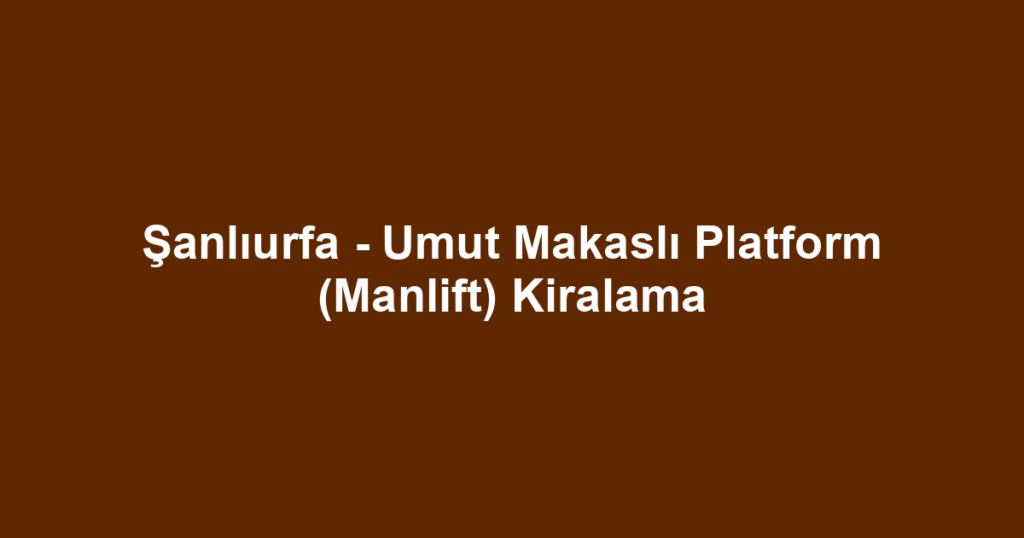 Şanlıurfa - Umut Makaslı Platform (Manlift) Kiralama