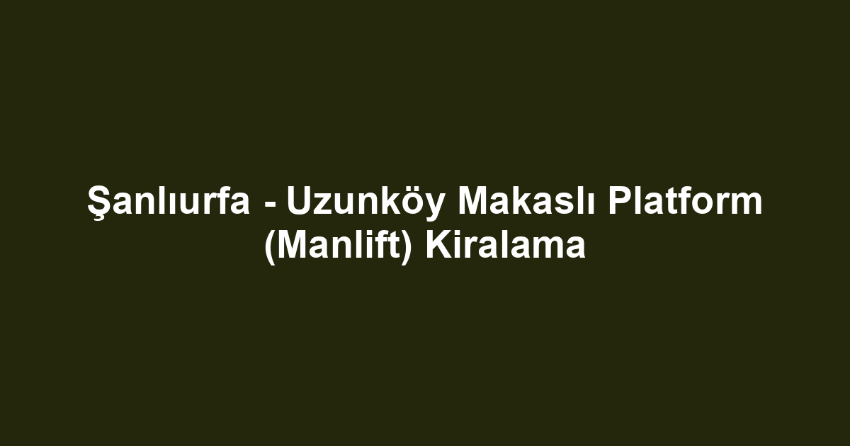 Şanlıurfa - Uzunköy Makaslı Platform (Manlift) Kiralama