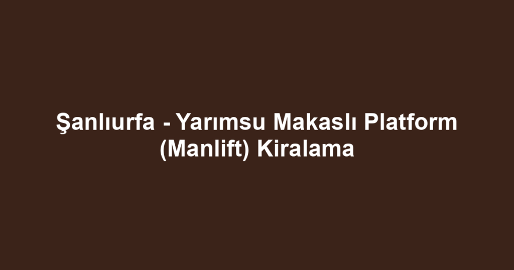 Şanlıurfa - Yarımsu Makaslı Platform (Manlift) Kiralama