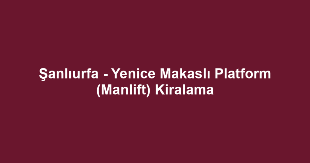 Şanlıurfa - Yenice Makaslı Platform (Manlift) Kiralama