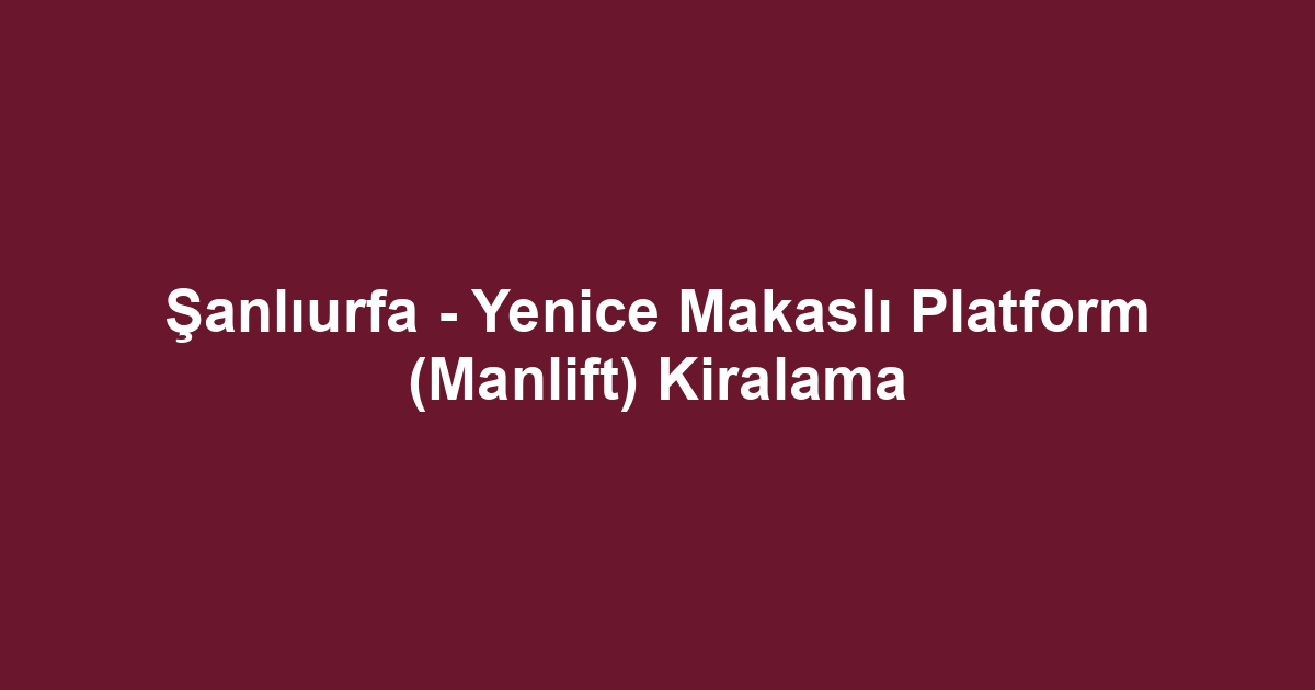 Şanlıurfa - Yenice Makaslı Platform (Manlift) Kiralama