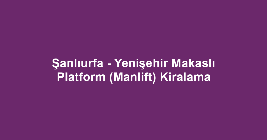 Şanlıurfa - Yenişehir Makaslı Platform (Manlift) Kiralama
