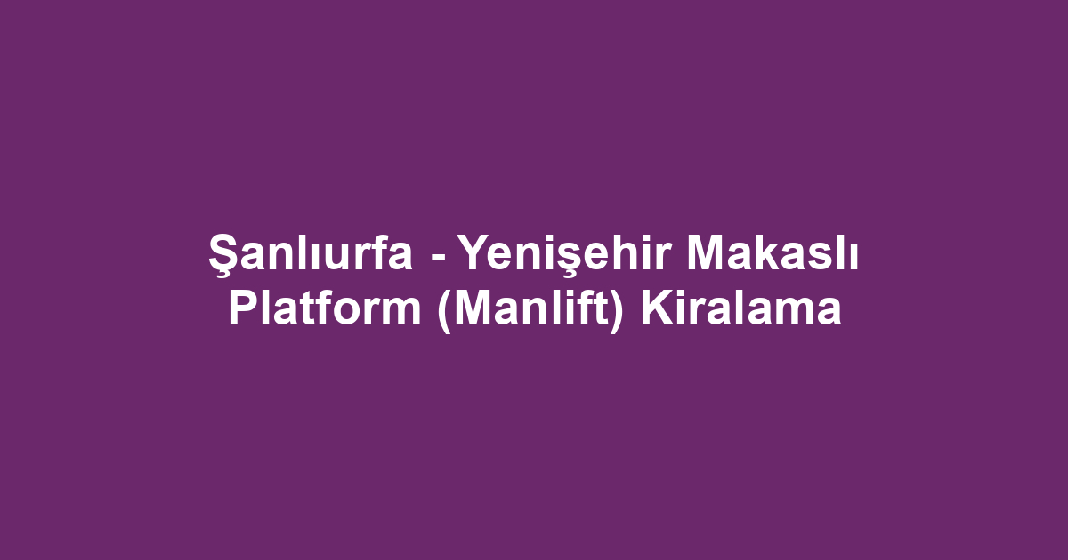 Şanlıurfa - Yenişehir Makaslı Platform (Manlift) Kiralama
