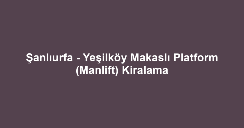 Şanlıurfa - Yeşilköy Makaslı Platform (Manlift) Kiralama