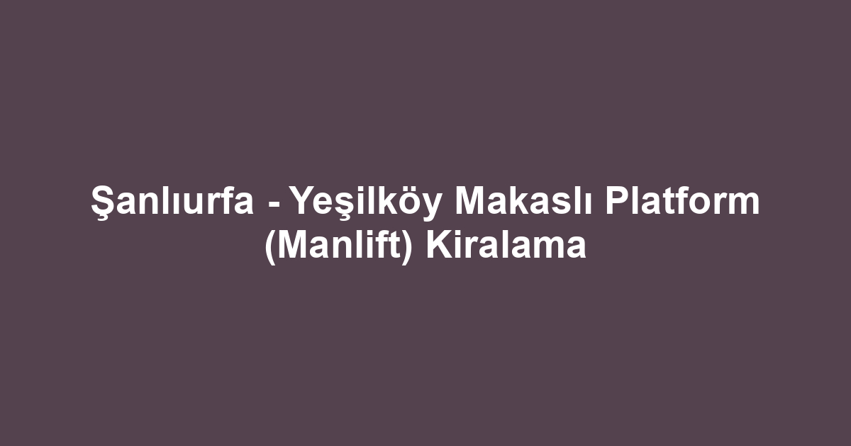 Şanlıurfa - Yeşilköy Makaslı Platform (Manlift) Kiralama