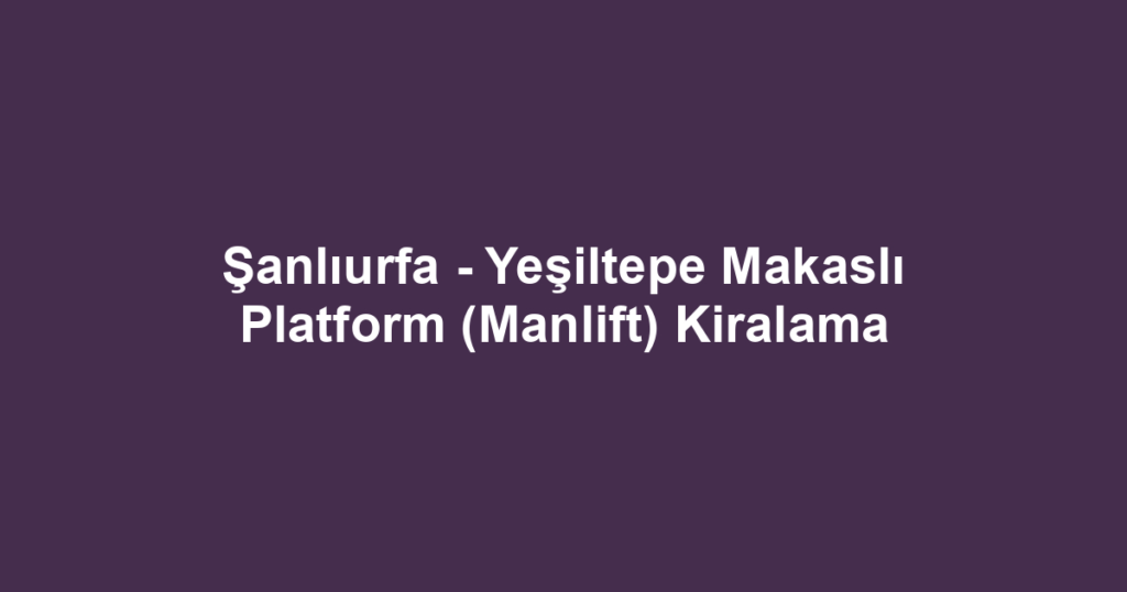 Şanlıurfa - Yeşiltepe Makaslı Platform (Manlift) Kiralama