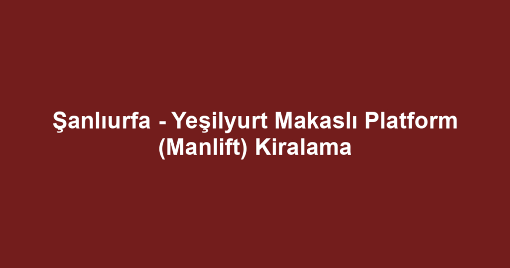 Şanlıurfa - Yeşilyurt Makaslı Platform (Manlift) Kiralama