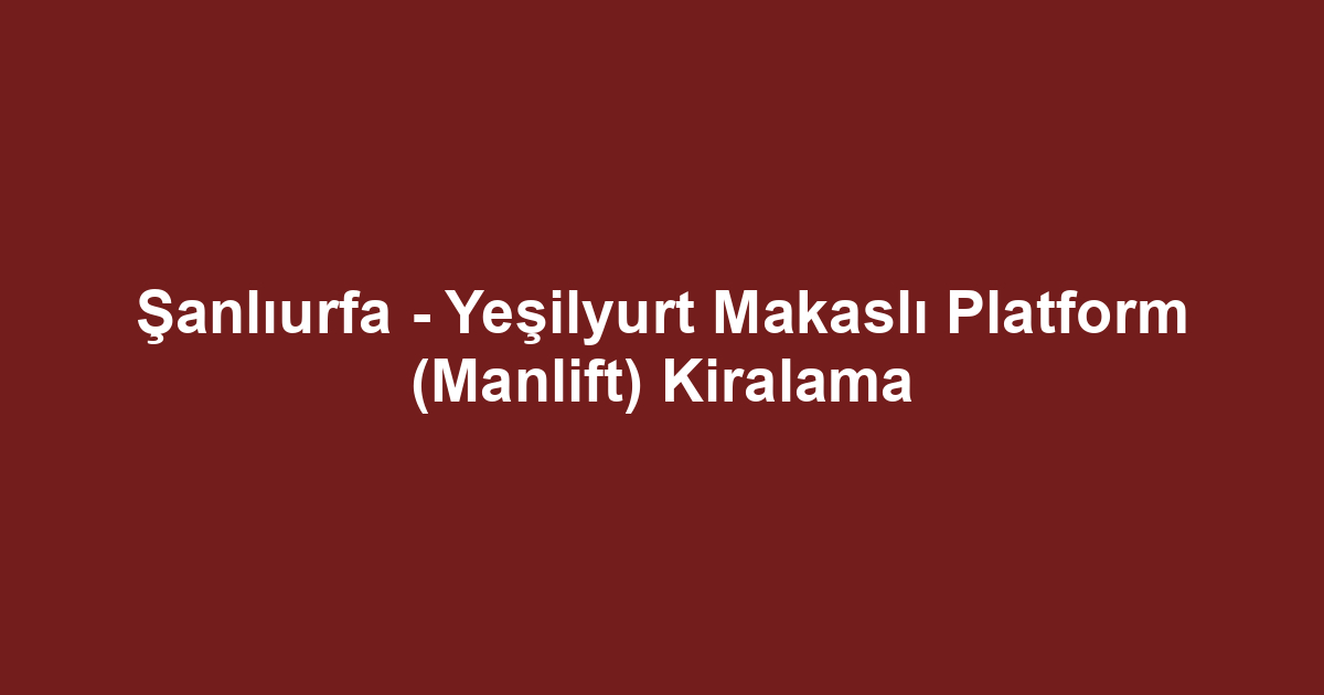 Şanlıurfa - Yeşilyurt Makaslı Platform (Manlift) Kiralama